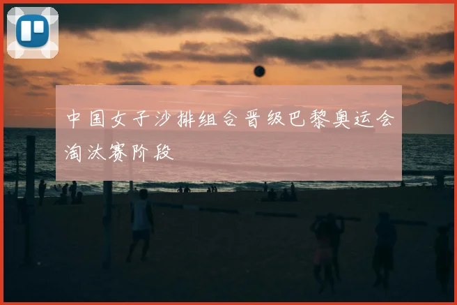 中国女子沙排组合晋级巴黎奥运会淘汰赛阶段