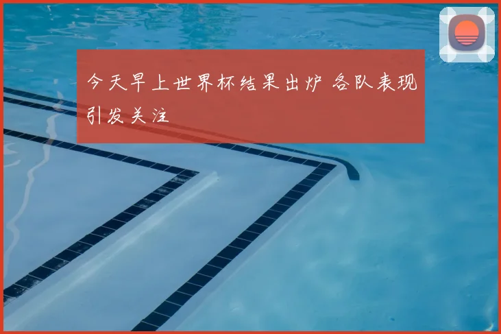 今天早上世界杯结果出炉 各队表现引发关注