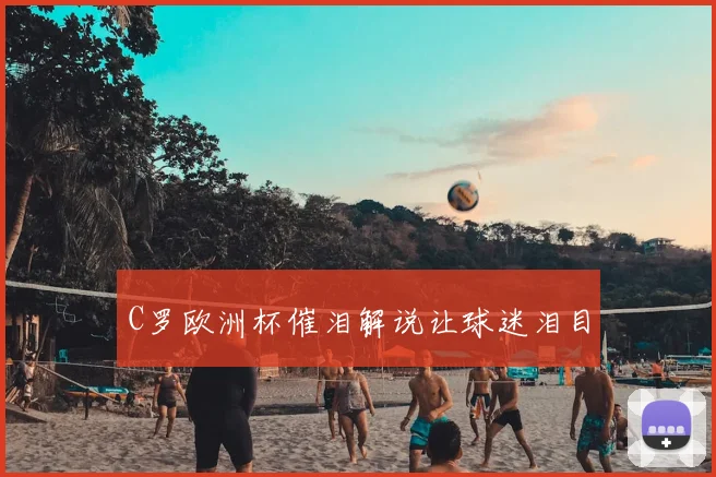 C罗欧洲杯催泪解说让球迷泪目