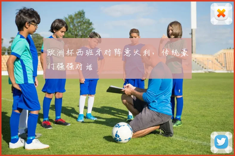 欧洲杯西班牙对阵意大利，传统豪门强强对话