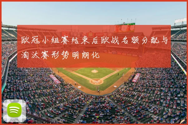 欧冠小组赛结束后欧战名额分配与淘汰赛形势明朗化