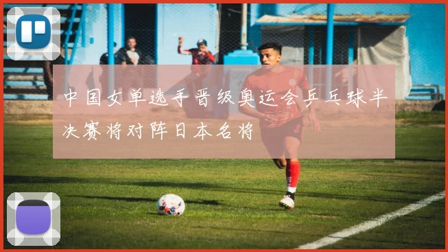 中国女单选手晋级奥运会乒乓球半决赛将对阵日本名将